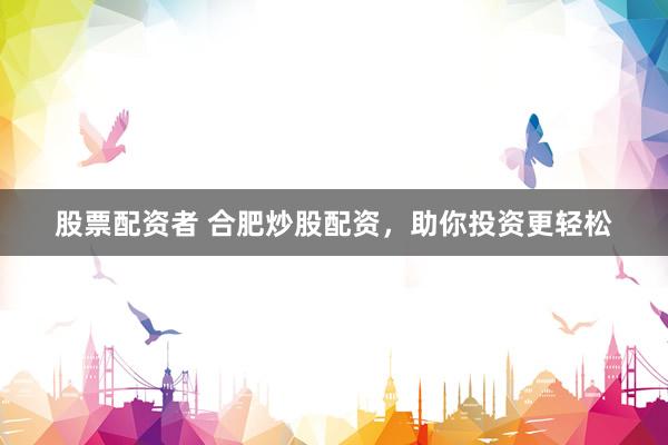 股票配资者 合肥炒股配资，助你投资更轻松