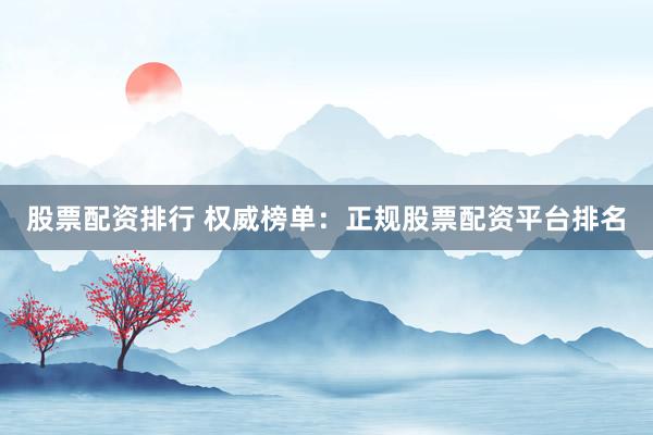 股票配资排行 权威榜单：正规股票配资平台排名