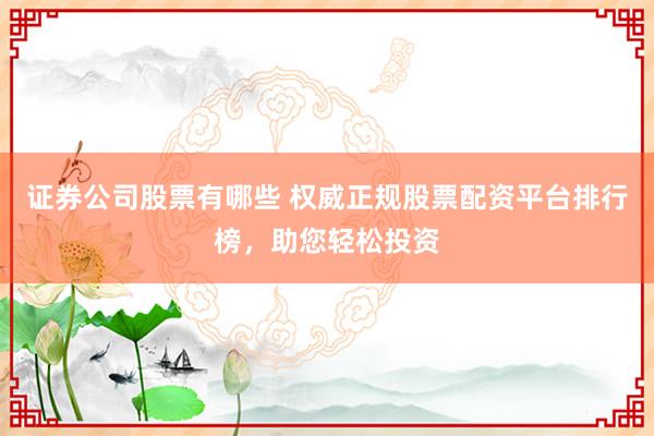 证券公司股票有哪些 权威正规股票配资平台排行榜，助您轻松投资